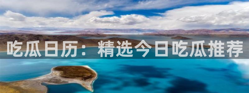 吃瓜日历：精选今日吃瓜推荐