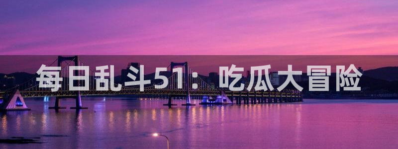 每日乱斗51：吃瓜大冒险