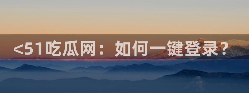 <51吃瓜网：如何一键登录？