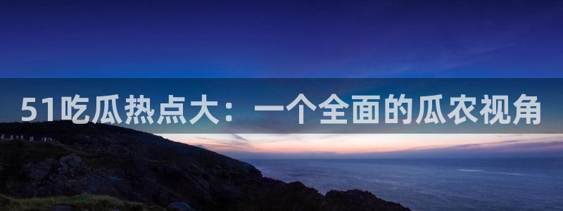 51吃瓜热点大：一个全面的瓜农视角