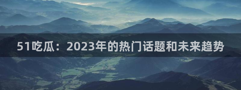 51吃瓜：2023年的热门话题和未来趋势