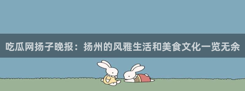 吃瓜网扬子晚报：扬州的风雅生活和美食文化一览无余